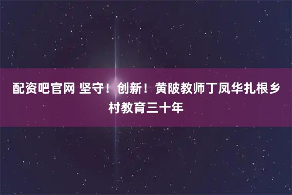 配资吧官网 坚守！创新！黄陂教师丁凤华扎根乡村教育三十年