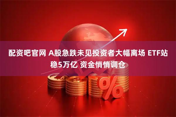 配资吧官网 A股急跌未见投资者大幅离场 ETF站稳5万亿 资金悄悄调仓