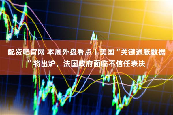 配资吧官网 本周外盘看点丨美国“关键通胀数据”将出炉，法国政府面临不信任表决