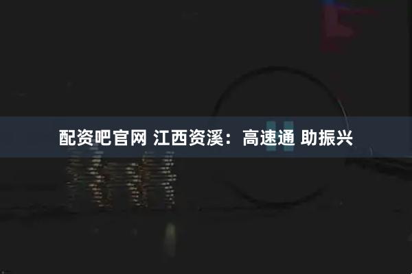 配资吧官网 江西资溪：高速通 助振兴