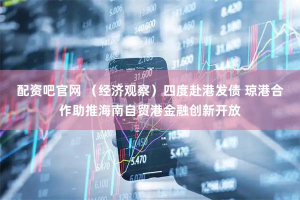 配资吧官网 （经济观察）四度赴港发债 琼港合作助推海南自贸港金融创新开放