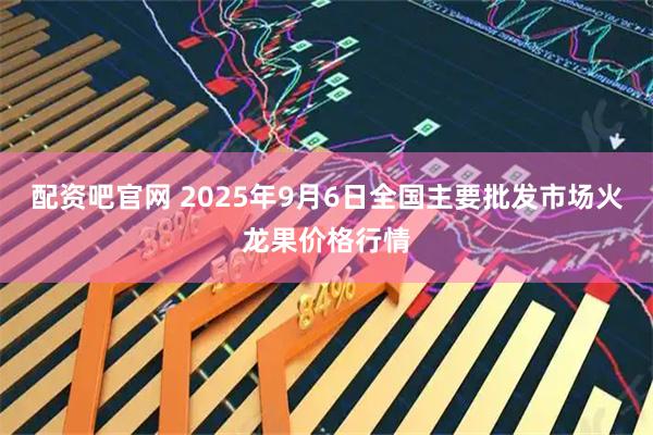 配资吧官网 2025年9月6日全国主要批发市场火龙果价格行情