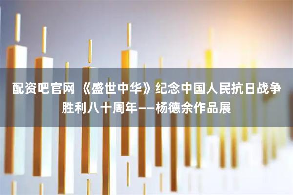 配资吧官网 《盛世中华》纪念中国人民抗日战争胜利八十周年——杨德余作品展