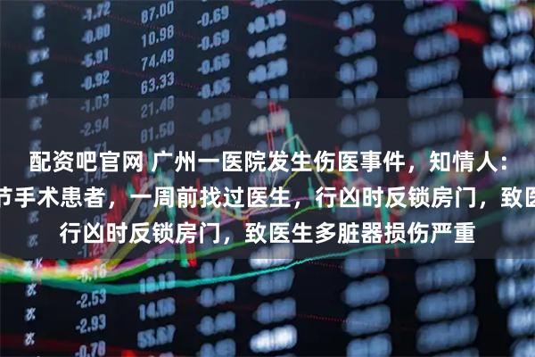 配资吧官网 广州一医院发生伤医事件，知情人：凶手是多年前膝关节手术患者，一周前找过医生，行凶时反锁房门，致医生多脏器损伤严重
