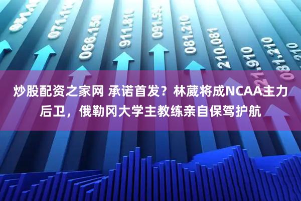 炒股配资之家网 承诺首发？林葳将成NCAA主力后卫，俄勒冈大学主教练亲自保驾护航