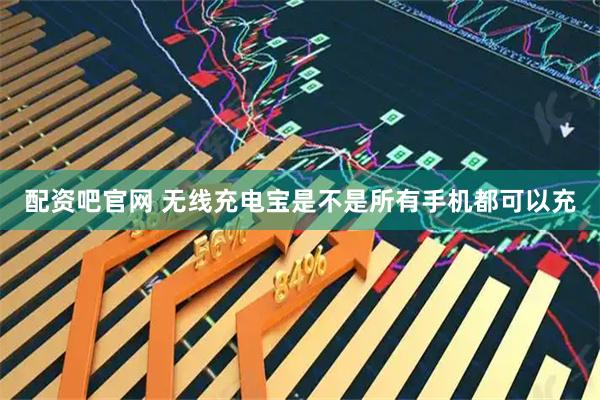 配资吧官网 无线充电宝是不是所有手机都可以充