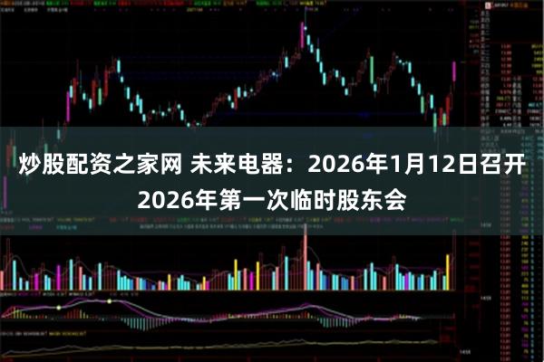 炒股配资之家网 未来电器：2026年1月12日召开2026年第一次临时股东会