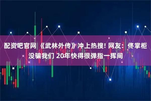 配资吧官网 《武林外传》冲上热搜! 网友：佟掌柜没骗我们 20年快得很弹指一挥间