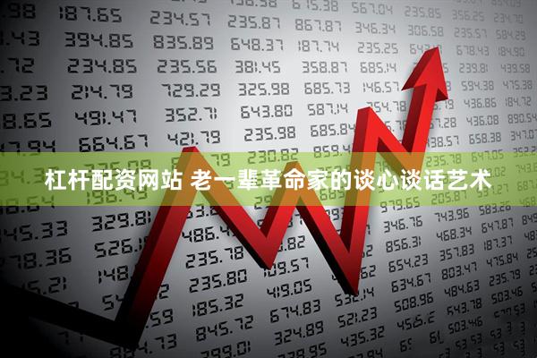 杠杆配资网站 老一辈革命家的谈心谈话艺术