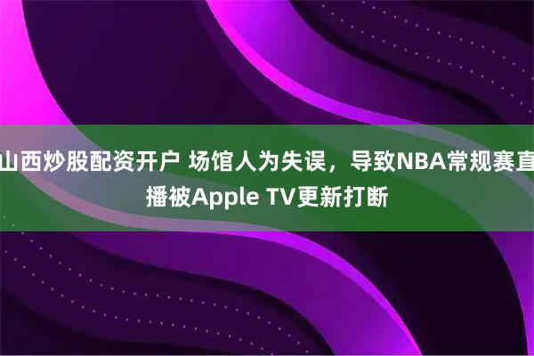 山西炒股配资开户 场馆人为失误，导致NBA常规赛直播被Apple TV更新打断
