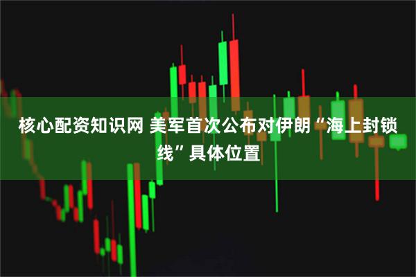 核心配资知识网 美军首次公布对伊朗“海上封锁线”具体位置