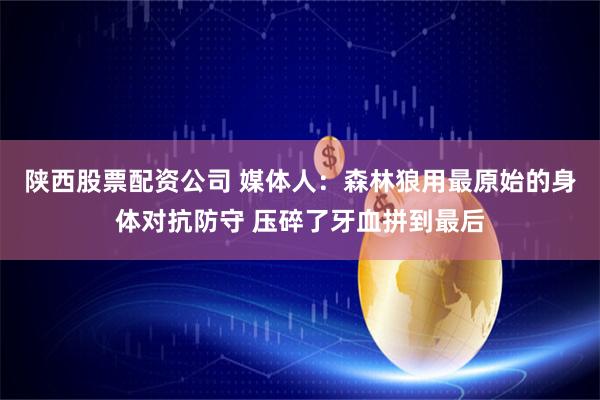 陕西股票配资公司 媒体人：森林狼用最原始的身体对抗防守 压碎了牙血拼到最后