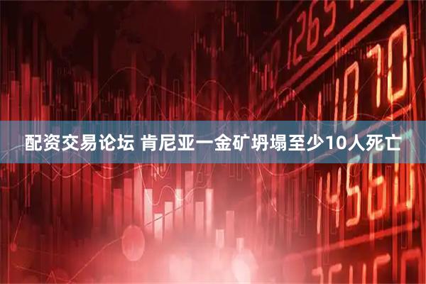 配资交易论坛 肯尼亚一金矿坍塌至少10人死亡