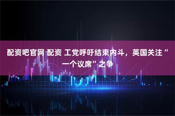 配资吧官网 配资 工党呼吁结束内斗，英国关注“一个议席”之争