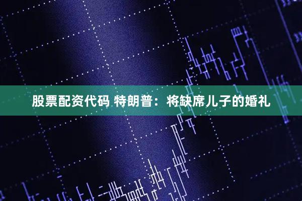 股票配资代码 特朗普：将缺席儿子的婚礼