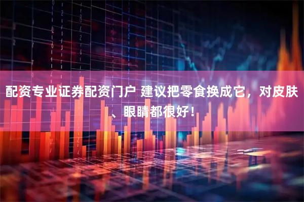 配资专业证券配资门户 建议把零食换成它，对皮肤、眼睛都很好！