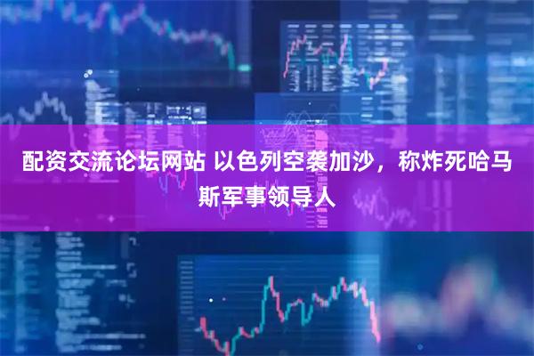 配资交流论坛网站 以色列空袭加沙，称炸死哈马斯军事领导人
