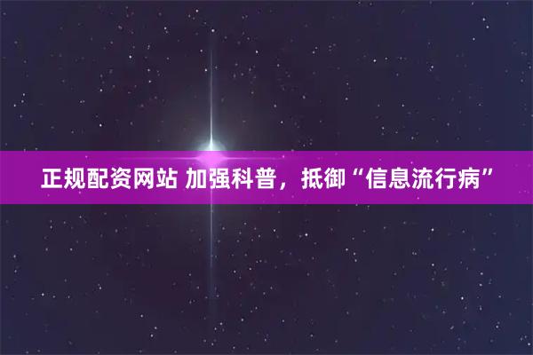 正规配资网站 加强科普，抵御“信息流行病”