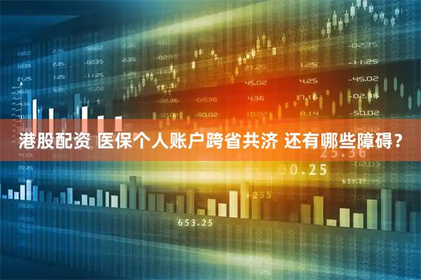 港股配资 医保个人账户跨省共济 还有哪些障碍？