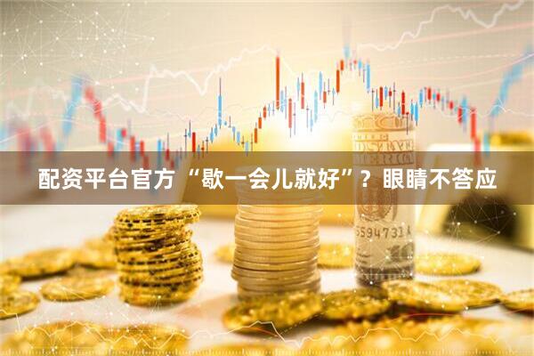 配资平台官方 “歇一会儿就好”？眼睛不答应