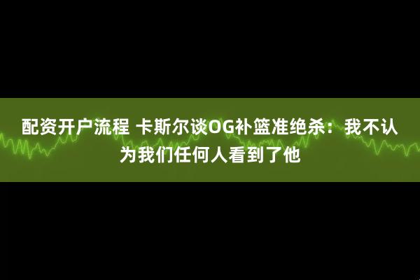 配资开户流程 卡斯尔谈OG补篮准绝杀：我不认为我们任何人看到了他