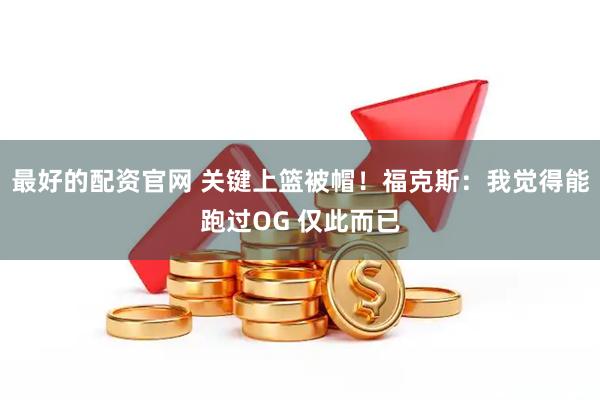 最好的配资官网 关键上篮被帽！福克斯：我觉得能跑过OG 仅此而已