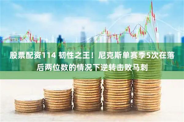 股票配资114 韧性之王！尼克斯单赛季5次在落后两位数的情况下逆转击败马刺