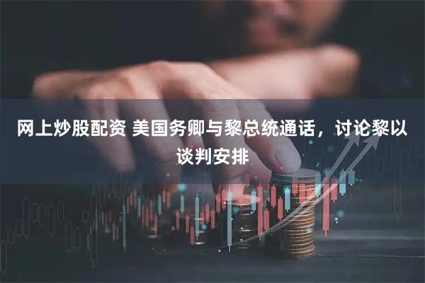 网上炒股配资 美国务卿与黎总统通话，讨论黎以谈判安排